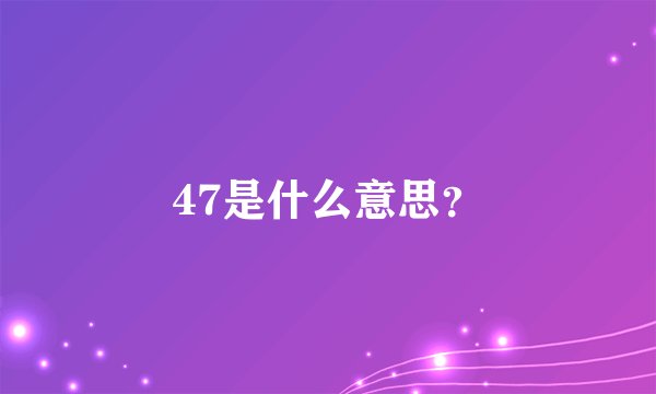47是什么意思？