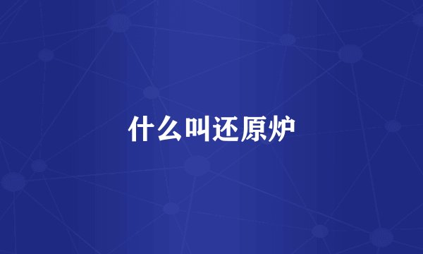 什么叫还原炉