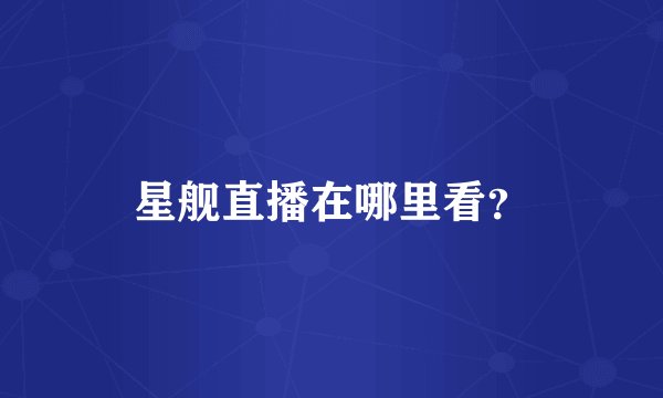 星舰直播在哪里看？