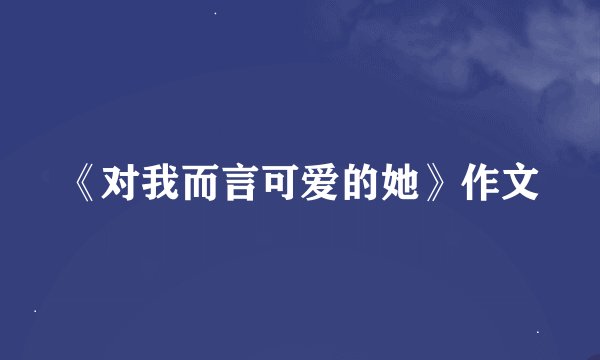 《对我而言可爱的她》作文