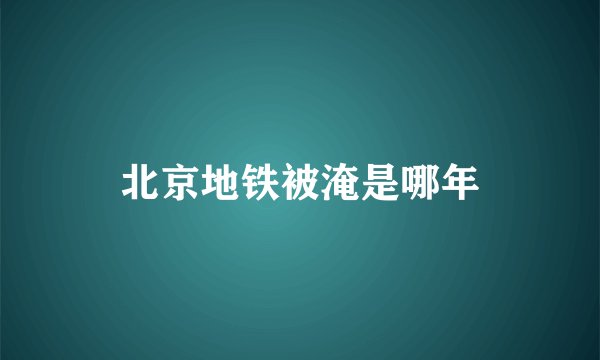 北京地铁被淹是哪年