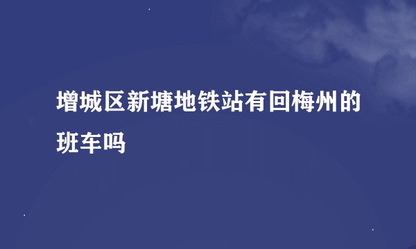 增城区新塘地铁站有回梅州的班车吗