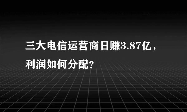 三大电信运营商日赚3.87亿，利润如何分配？