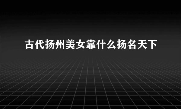 古代扬州美女靠什么扬名天下