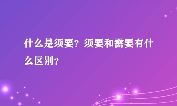什么是须要？须要和需要有什么区别？
