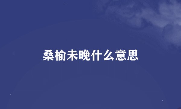 桑榆未晚什么意思