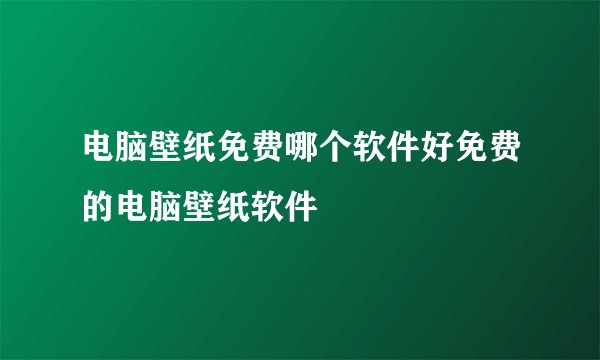 电脑壁纸免费哪个软件好免费的电脑壁纸软件
