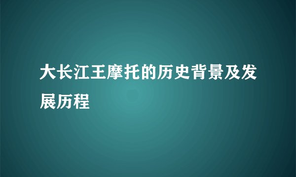 大长江王摩托的历史背景及发展历程