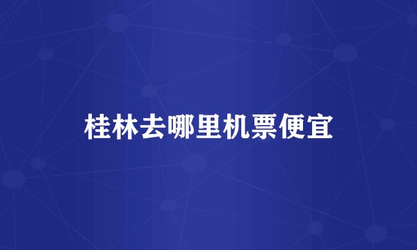 桂林去哪里机票便宜