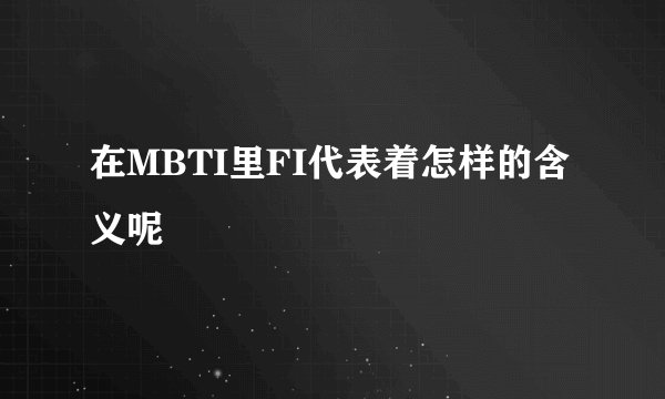 在MBTI里FI代表着怎样的含义呢
