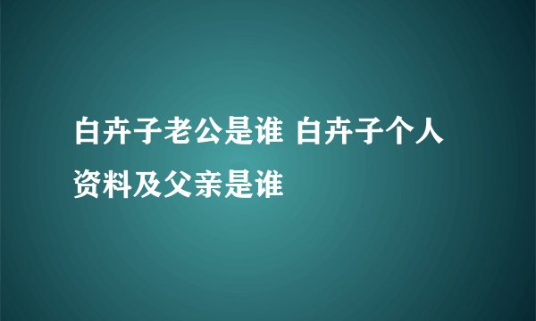 白卉子老公是谁 白卉子个人资料及父亲是谁