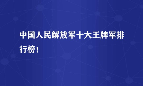 中国人民解放军十大王牌军排行榜！