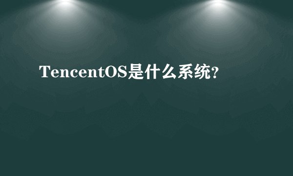 TencentOS是什么系统？