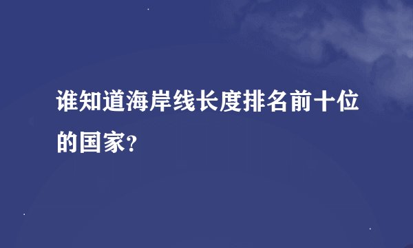 谁知道海岸线长度排名前十位的国家？