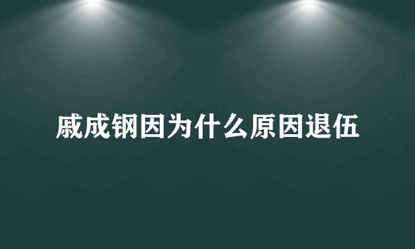 戚成钢因为什么原因退伍