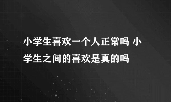 小学生喜欢一个人正常吗 小学生之间的喜欢是真的吗