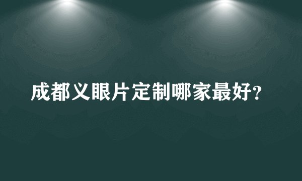 成都义眼片定制哪家最好？