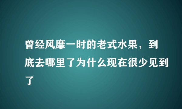 曾经风靡一时的老式水果，到底去哪里了为什么现在很少见到了