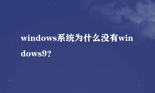 windows系统为什么没有windows9？