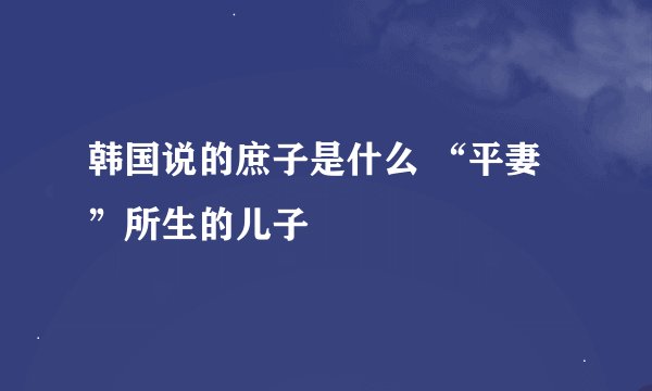 韩国说的庶子是什么 “平妻”所生的儿子