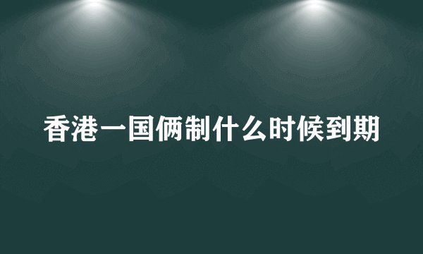 香港一国俩制什么时候到期