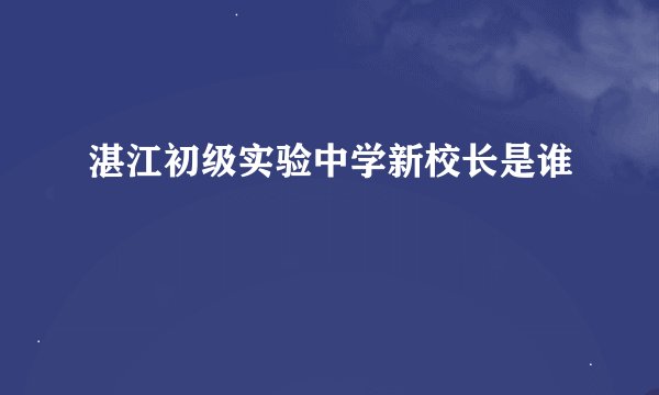 湛江初级实验中学新校长是谁