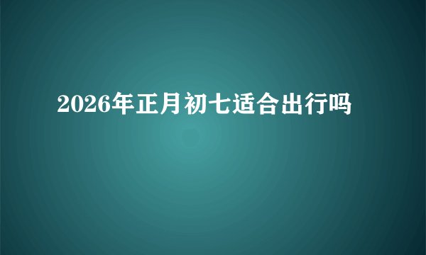 2026年正月初七适合出行吗