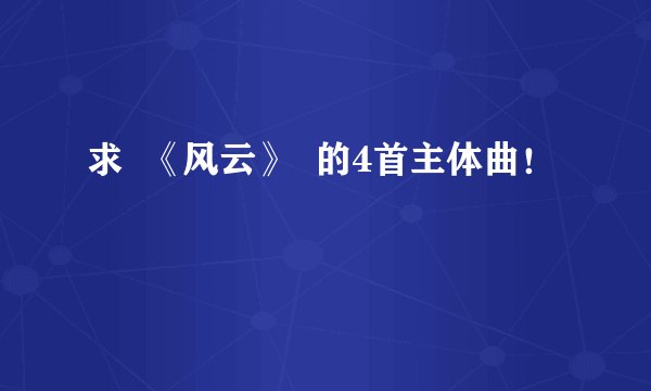 求  《风云》  的4首主体曲！