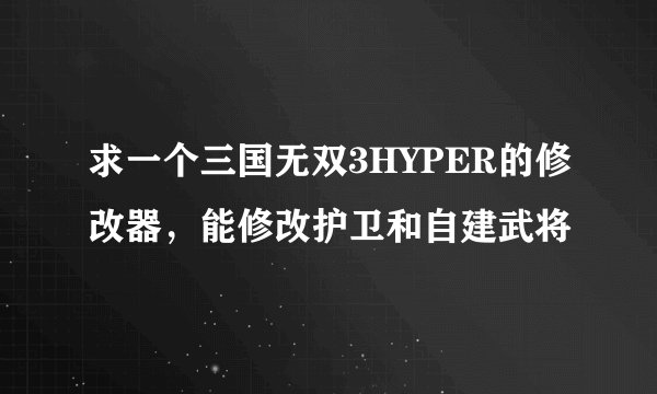 求一个三国无双3HYPER的修改器，能修改护卫和自建武将