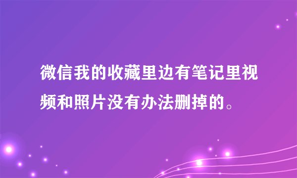 微信我的收藏里边有笔记里视频和照片没有办法删掉的。