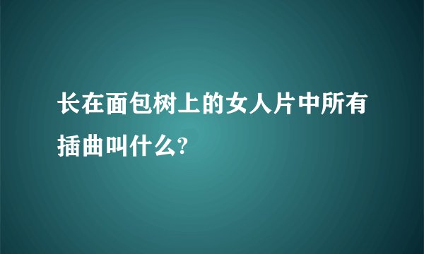 长在面包树上的女人片中所有插曲叫什么?
