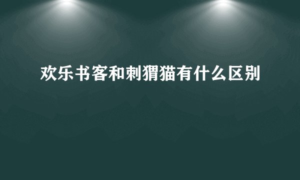 欢乐书客和刺猬猫有什么区别