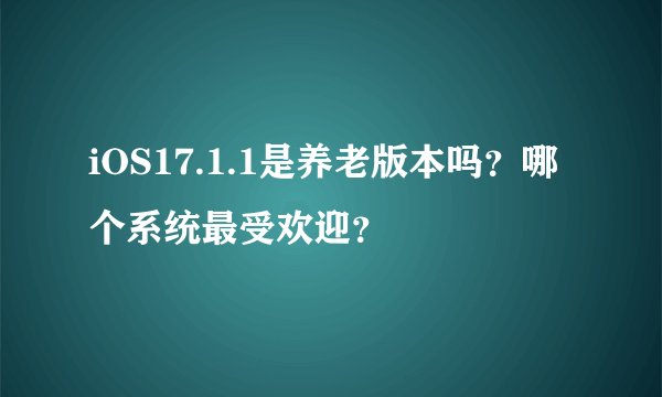 iOS17.1.1是养老版本吗？哪个系统最受欢迎？