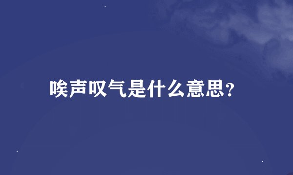 唉声叹气是什么意思？
