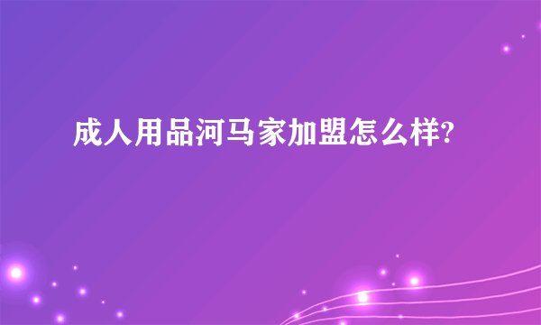 成人用品河马家加盟怎么样?