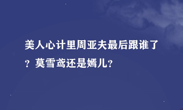 美人心计里周亚夫最后跟谁了？莫雪鸢还是嫣儿？