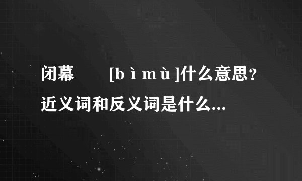 闭幕  [bìmù]什么意思？近义词和反义词是什么？英文翻译是什么？