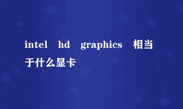 intel hd graphics 相当于什么显卡