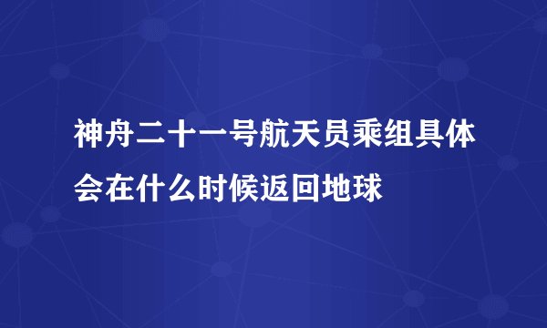 神舟二十一号航天员乘组具体会在什么时候返回地球