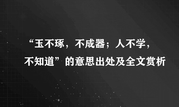 “玉不琢，不成器；人不学，不知道”的意思出处及全文赏析