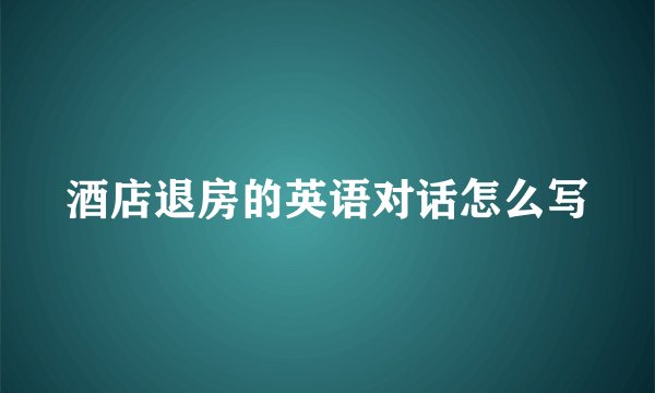 酒店退房的英语对话怎么写
