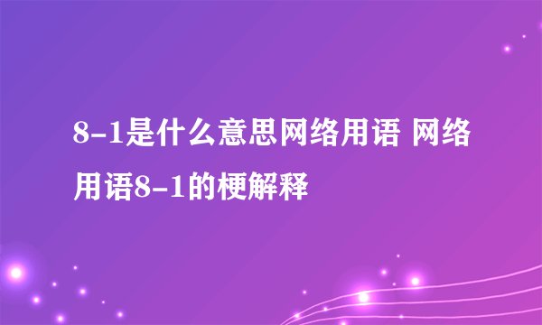 8-1是什么意思网络用语 网络用语8-1的梗解释