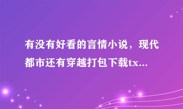 有没有好看的言情小说，现代都市还有穿越打包下载txt的，有的话发给我，越多越好哈、