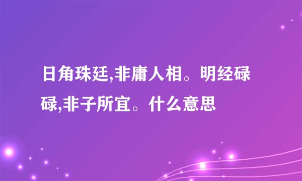 日角珠廷,非庸人相。明经碌碌,非子所宜。什么意思