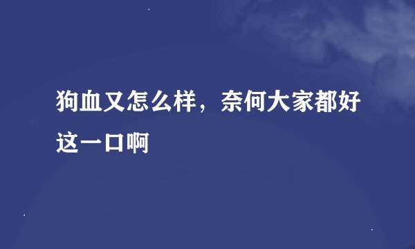 狗血又怎么样，奈何大家都好这一口啊