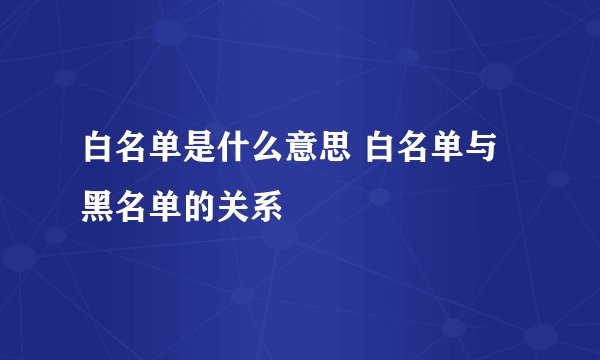 白名单是什么意思 白名单与黑名单的关系