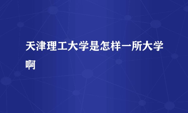 天津理工大学是怎样一所大学啊