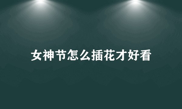 女神节怎么插花才好看