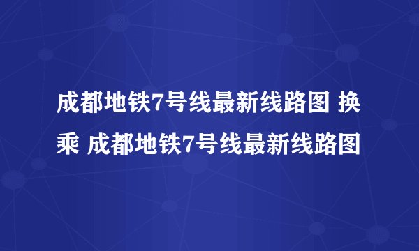 成都地铁7号线最新线路图 换乘 成都地铁7号线最新线路图