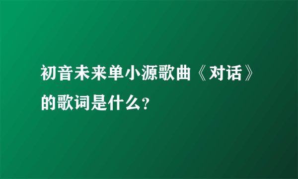 初音未来单小源歌曲《对话》的歌词是什么？